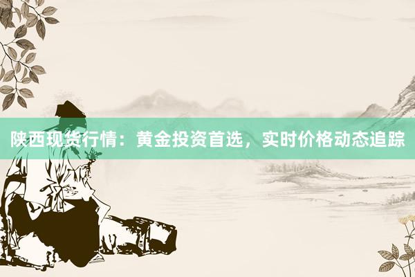 陕西现货行情：黄金投资首选，实时价格动态追踪