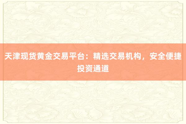 天津现货黄金交易平台：精选交易机构，安全便捷投资通道