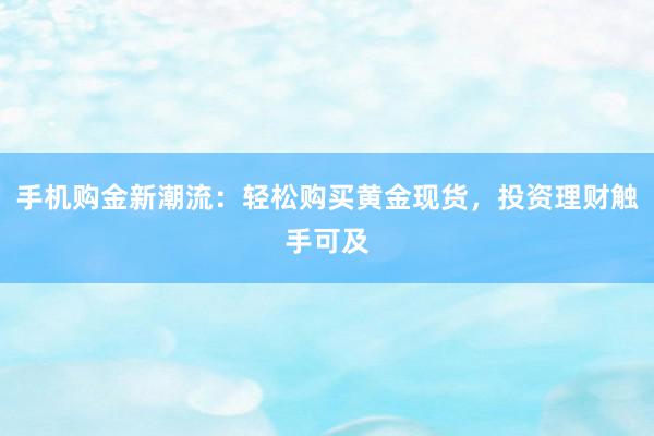 手机购金新潮流：轻松购买黄金现货，投资理财触手可及