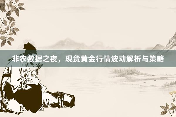 非农数据之夜，现货黄金行情波动解析与策略