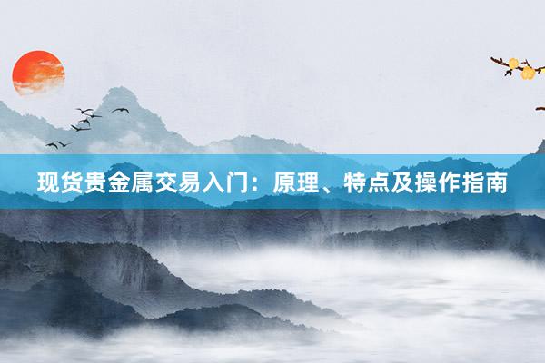 现货贵金属交易入门：原理、特点及操作指南