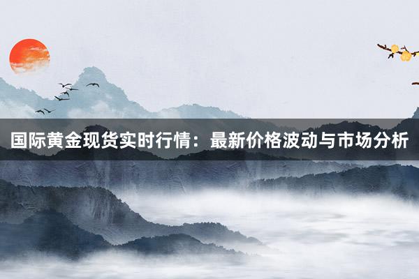 国际黄金现货实时行情：最新价格波动与市场分析