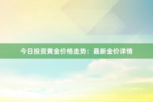 今日投资黄金价格走势：最新金价详情