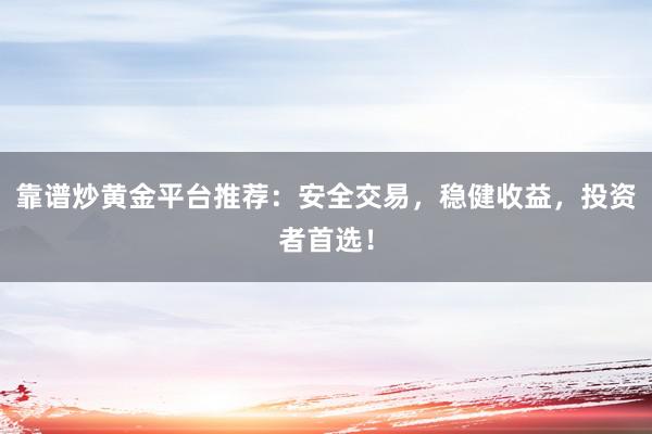 靠谱炒黄金平台推荐：安全交易，稳健收益，投资者首选！