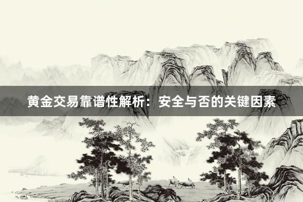 黄金交易靠谱性解析：安全与否的关键因素