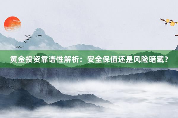 黄金投资靠谱性解析：安全保值还是风险暗藏？