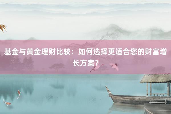 基金与黄金理财比较：如何选择更适合您的财富增长方案？