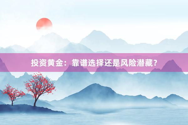 投资黄金：靠谱选择还是风险潜藏？