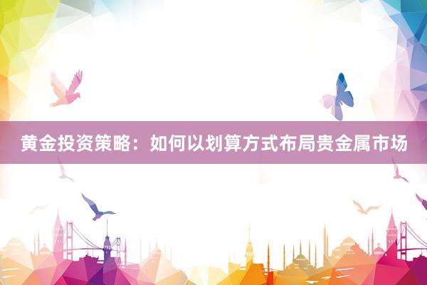 黄金投资策略：如何以划算方式布局贵金属市场