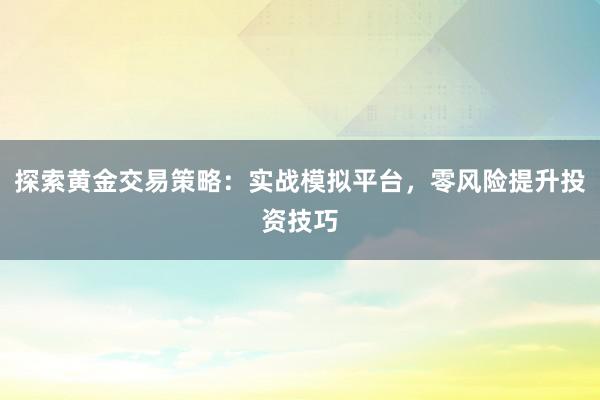 探索黄金交易策略：实战模拟平台，零风险提升投资技巧