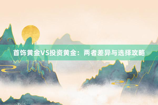 首饰黄金VS投资黄金：两者差异与选择攻略