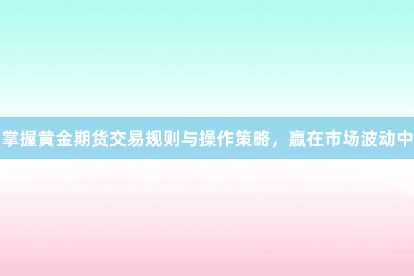 掌握黄金期货交易规则与操作策略，赢在市场波动中