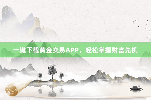 一键下载黄金交易APP，轻松掌握财富先机