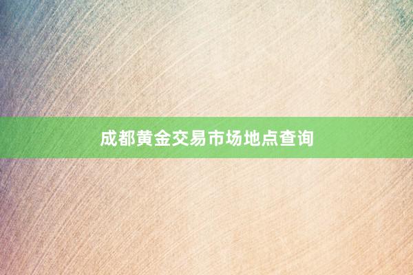 成都黄金交易市场地点查询
