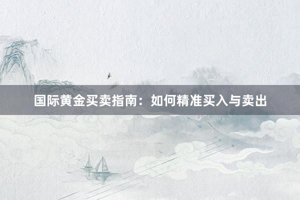 国际黄金买卖指南：如何精准买入与卖出