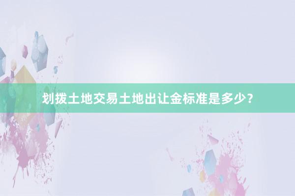 划拨土地交易土地出让金标准是多少？
