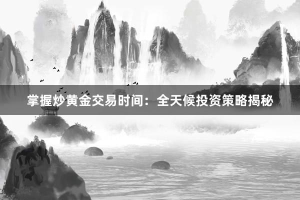 掌握炒黄金交易时间：全天候投资策略揭秘