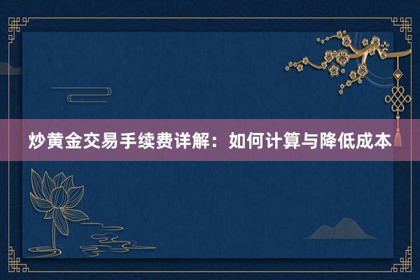 炒黄金交易手续费详解：如何计算与降低成本