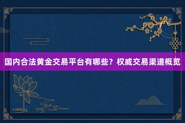 国内合法黄金交易平台有哪些？权威交易渠道概览