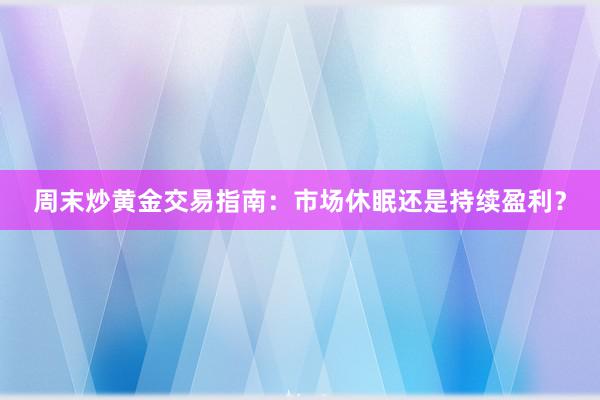 周末炒黄金交易指南：市场休眠还是持续盈利？