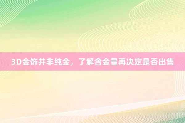 3D金饰并非纯金，了解含金量再决定是否出售