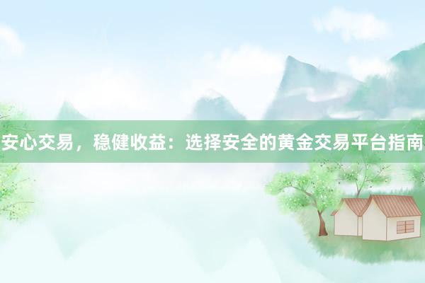 安心交易，稳健收益：选择安全的黄金交易平台指南