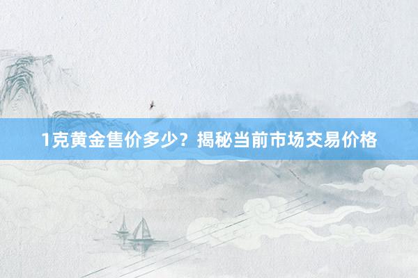 1克黄金售价多少？揭秘当前市场交易价格