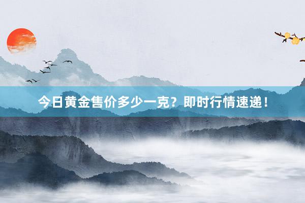 今日黄金售价多少一克？即时行情速递！