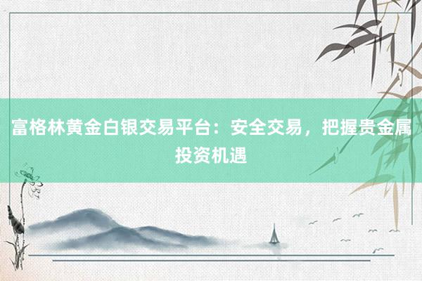 富格林黄金白银交易平台：安全交易，把握贵金属投资机遇