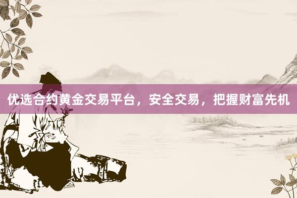优选合约黄金交易平台，安全交易，把握财富先机