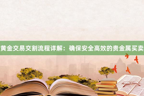 黄金交易交割流程详解：确保安全高效的贵金属买卖