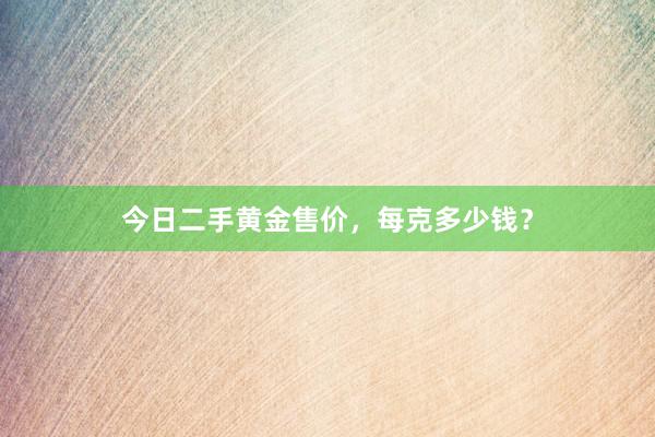 今日二手黄金售价，每克多少钱？