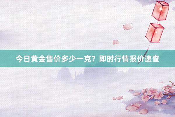 今日黄金售价多少一克？即时行情报价速查